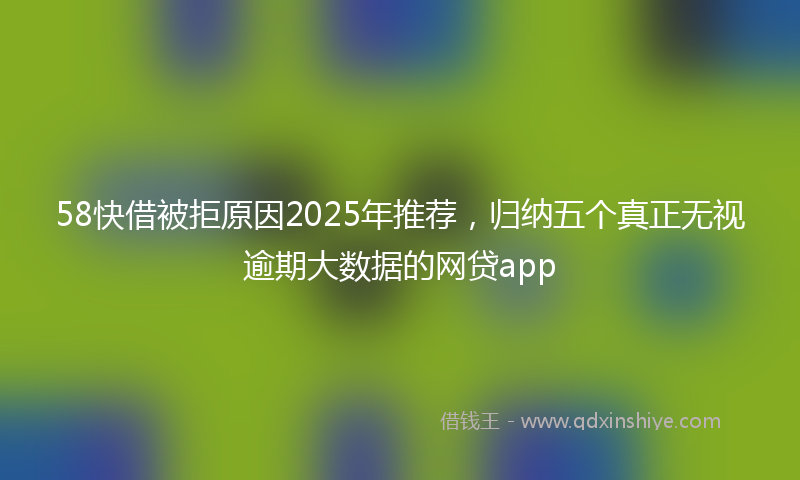 58快借被拒原因2025年推荐，归纳五个真正无视逾期大数据的网贷app