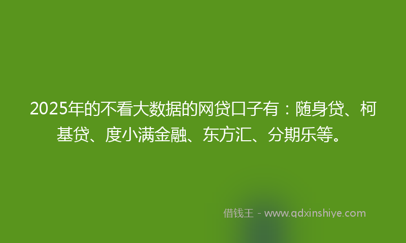 2025年的不看大数据的网贷口子有：随身贷、柯基贷、度小满金融、东方汇、分期乐等。