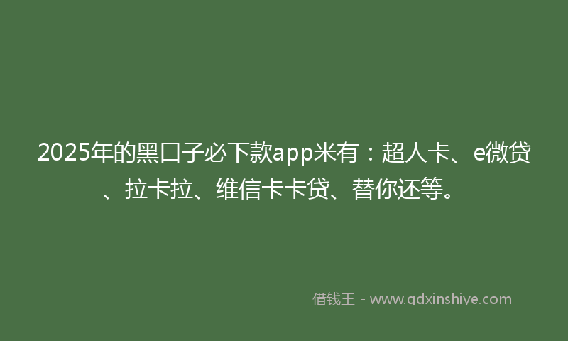 2025年的黑口子必下款app米有：超人卡、e微贷、拉卡拉、维信卡卡贷、替你还等。