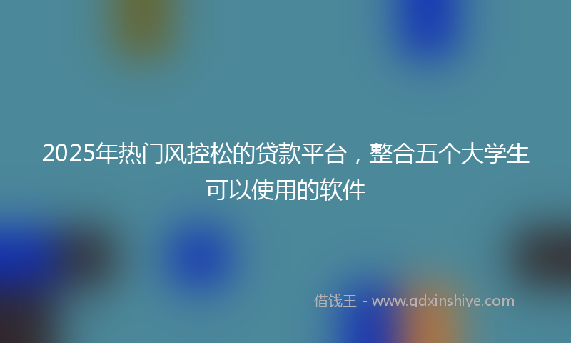 2025年热门风控松的贷款平台，整合五个大学生可以使用的软件