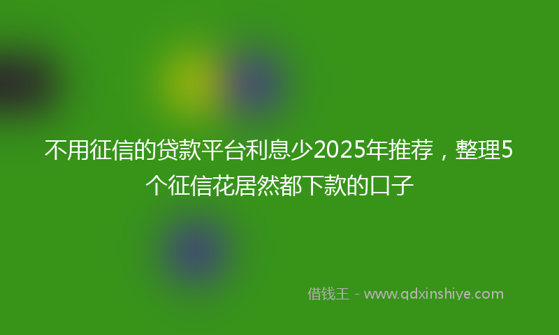 不用征信的贷款平台利息少2025年推荐，整理5个征信花居然都下款的口子