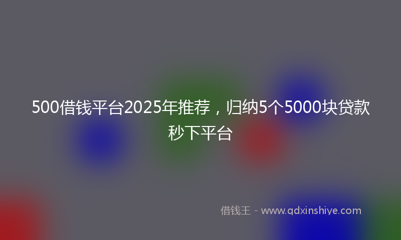 500借钱平台2025年推荐，归纳5个5000块贷款秒下平台