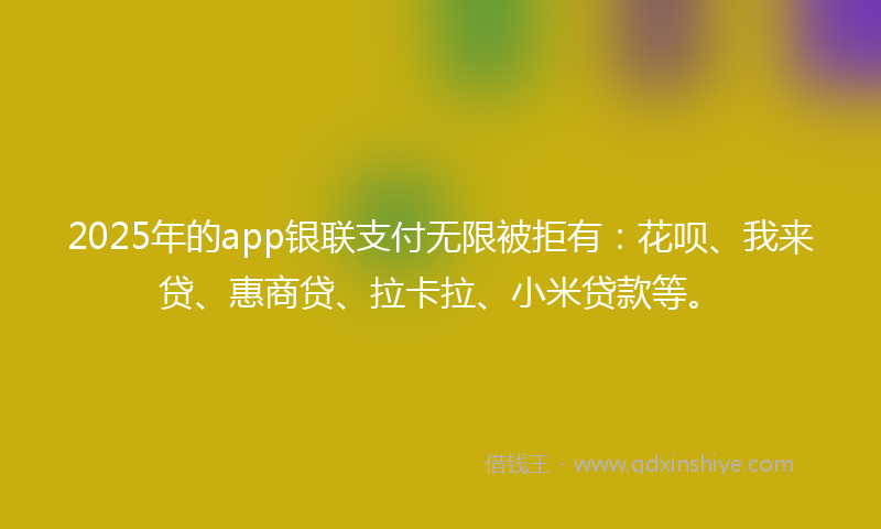 2025年的app银联支付无限被拒有：花呗、我来贷、惠商贷、拉卡拉、小米贷款等。