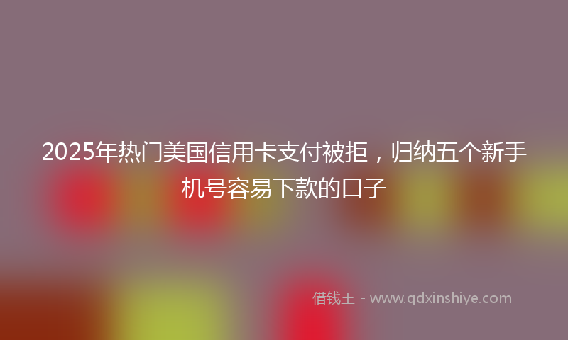 2025年热门美国信用卡支付被拒，归纳五个新手机号容易下款的口子