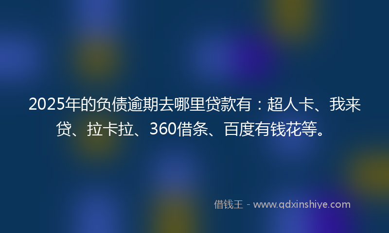 2025年的负债逾期去哪里贷款有：超人卡、我来贷、拉卡拉、360借条、百度有钱花等。