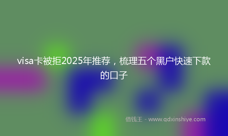 visa卡被拒2025年推荐,梳理五个黑户快速下款的口子