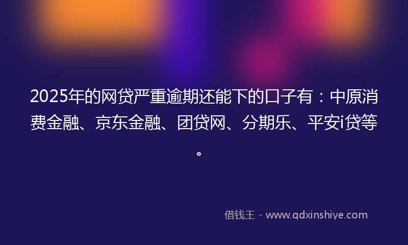 2025年的网贷严重逾期还能下的口子有:中原消费金融、京东金融、团贷网、分期乐、平安i贷等。