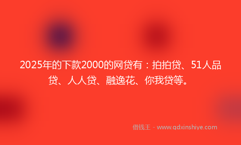 2025年的下款2000的网贷有：拍拍贷、51人品贷、人人贷、融逸花、你我贷等。