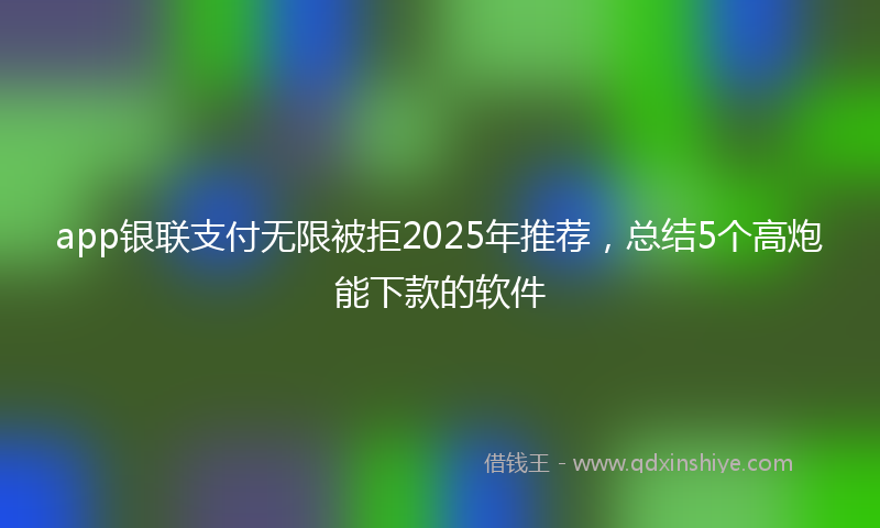 app银联支付无限被拒2025年推荐，总结5个高炮能下款的软件