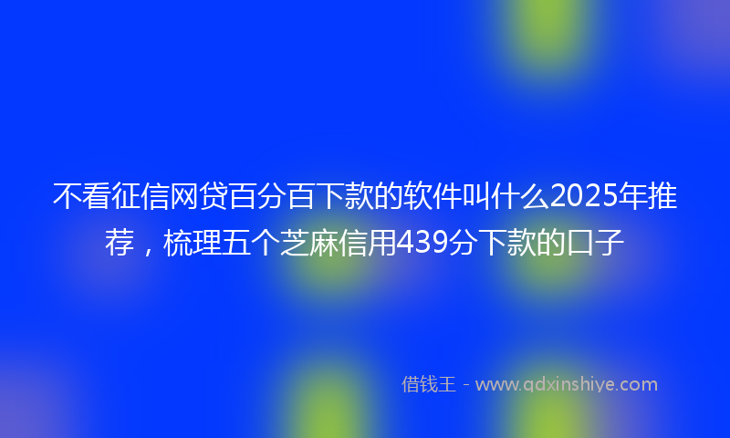 不看征信网贷百分百下款的软件叫什么2025年推荐，梳理五个芝麻信用439分下款的口子