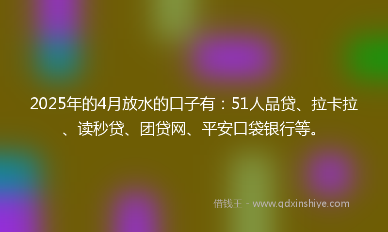 2025年的4月放水的口子有:51人品贷、拉卡拉、读秒贷、团贷网、平安口袋银行等。