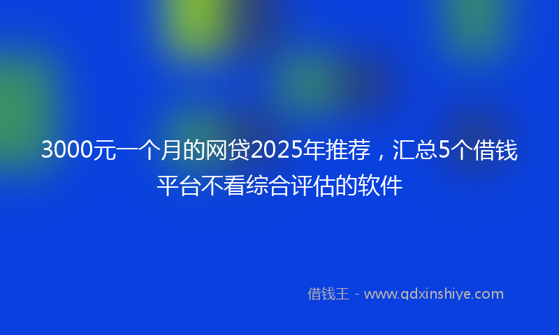 3000元一个月的网贷2025年推荐，汇总5个借钱平台不看综合评估的软件