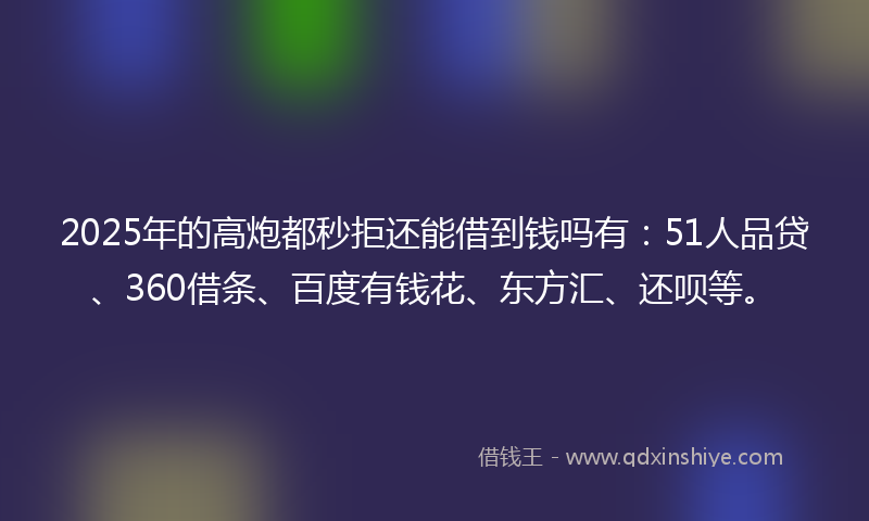 2025年的高炮都秒拒还能借到钱吗有:51人品贷、360借条、百度有钱花、东方汇、还呗等。