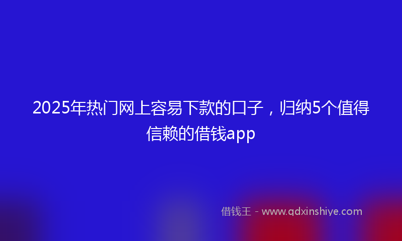 2025年热门网上容易下款的口子，归纳5个值得信赖的借钱app