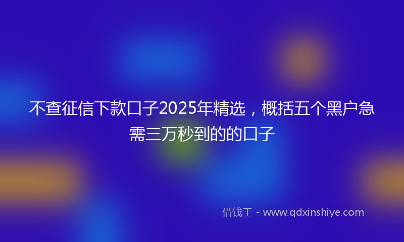 不查征信下款口子2025年精选，概括五个黑户急需三万秒到的的口子
