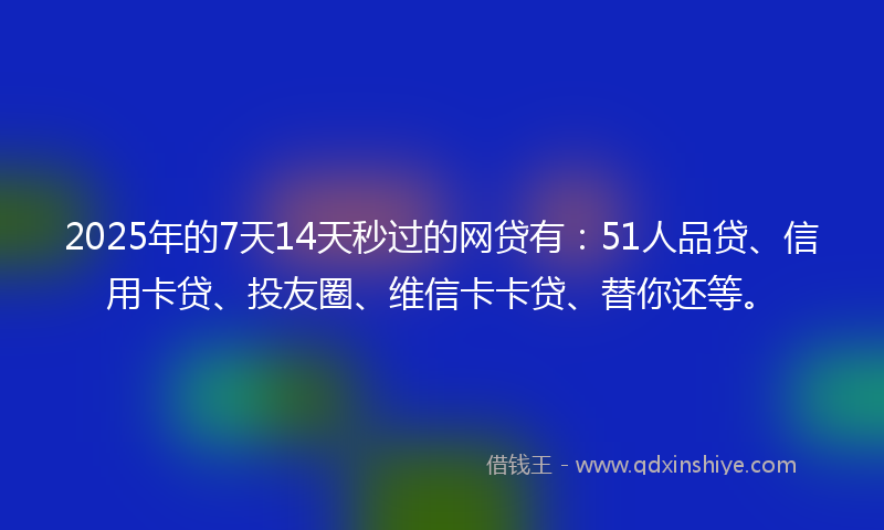 2025年的7天14天秒过的网贷有:51人品贷、信用卡贷、投友圈、维信卡卡贷、替你还等。