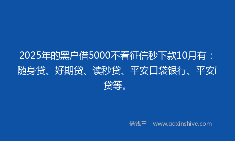 2025年的黑户借5000不看征信秒下款10月有：随身贷、好期贷、读秒贷、平安口袋银行、平安i贷等。