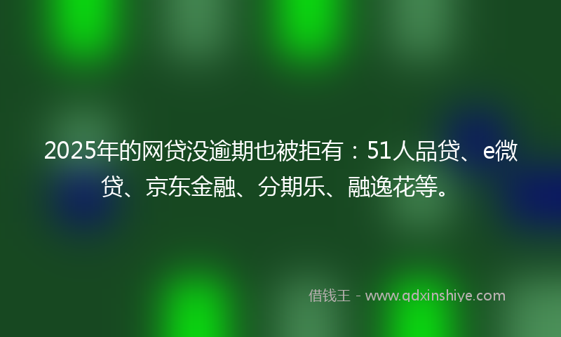 2025年的网贷没逾期也被拒有：51人品贷、e微贷、京东金融、分期乐、融逸花等。