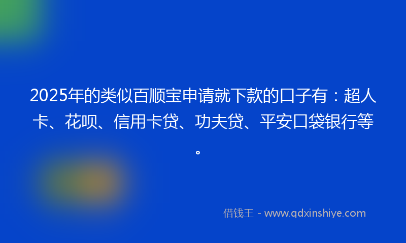 2025年的类似百顺宝申请就下款的口子有：超人卡、花呗、信用卡贷、功夫贷、平安口袋银行等。