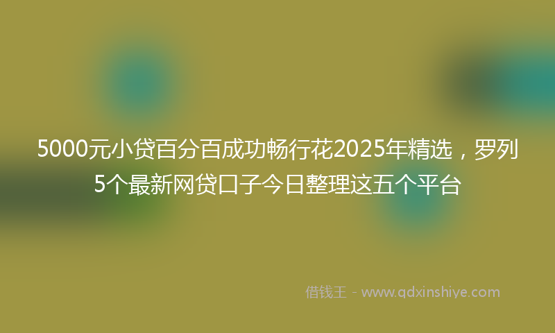 5000元小贷百分百成功畅行花2025年精选，罗列5个最新网贷口子今日整理这五个平台