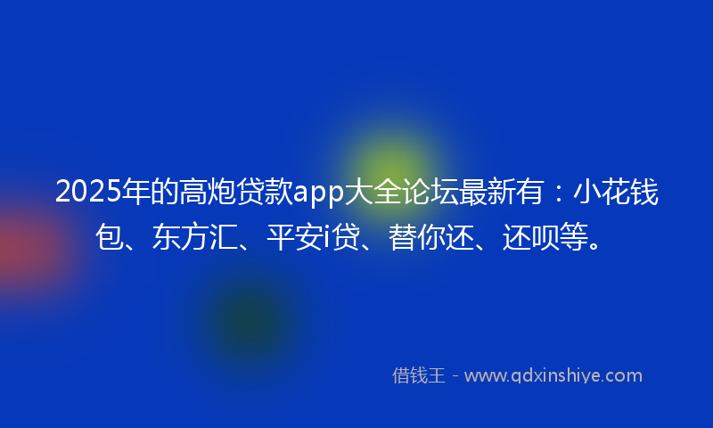 2025年的高炮贷款app大全论坛最新有:小花钱包、东方汇、平安i贷、替你还、还呗等。