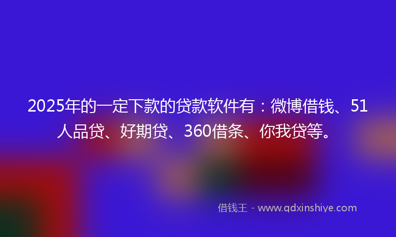 2025年的一定下款的贷款软件有：微博借钱、51人品贷、好期贷、360借条、你我贷等。