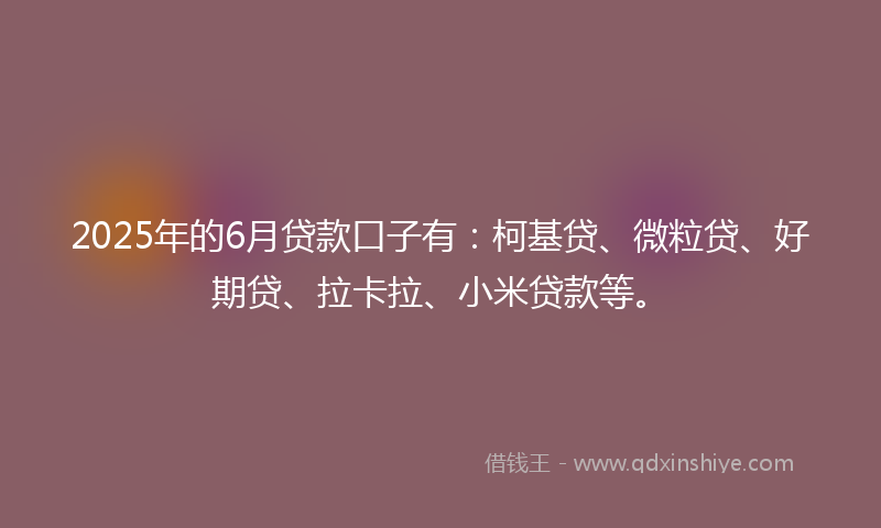 2025年的6月贷款口子有：柯基贷、微粒贷、好期贷、拉卡拉、小米贷款等。