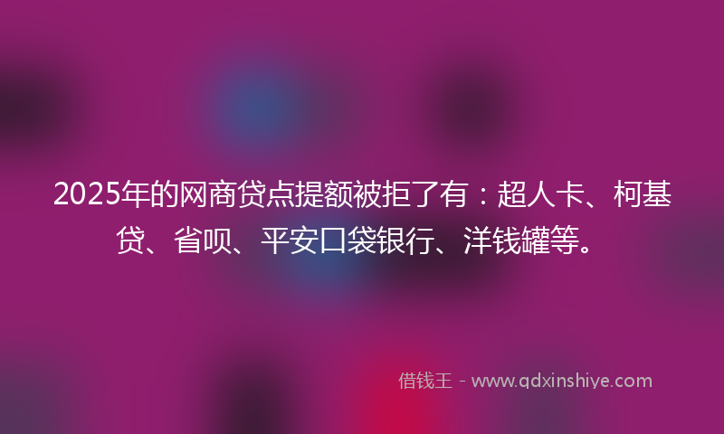 2025年的网商贷点提额被拒了有：超人卡、柯基贷、省呗、平安口袋银行、洋钱罐等。