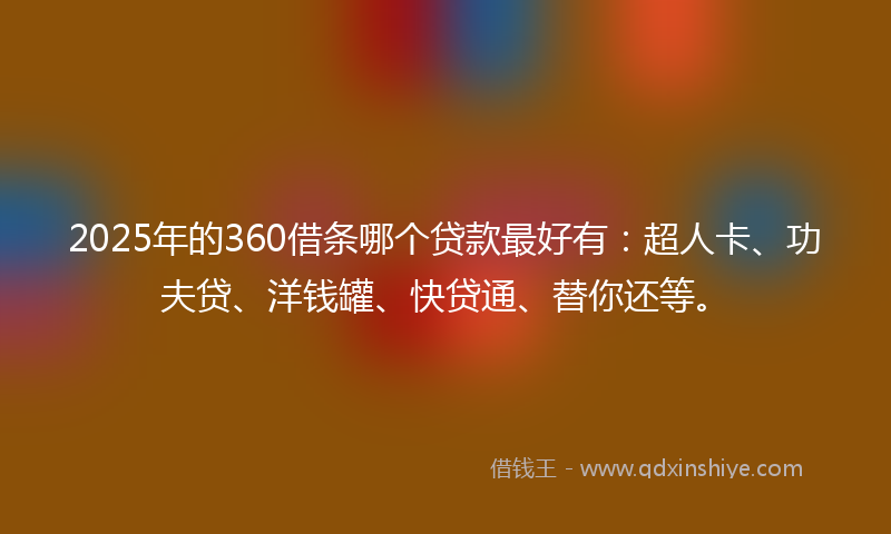 2025年的360借条哪个贷款最好有：超人卡、功夫贷、洋钱罐、快贷通、替你还等。