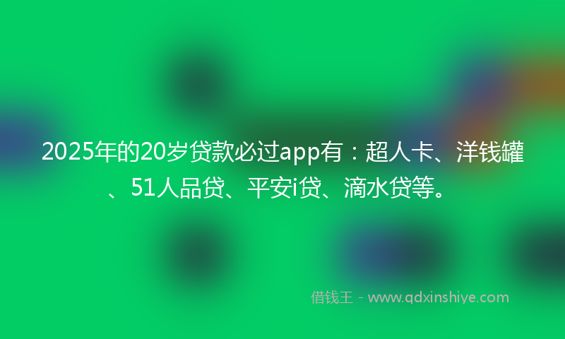 2025年的20岁贷款必过app有：超人卡、洋钱罐、51人品贷、平安i贷、滴水贷等。