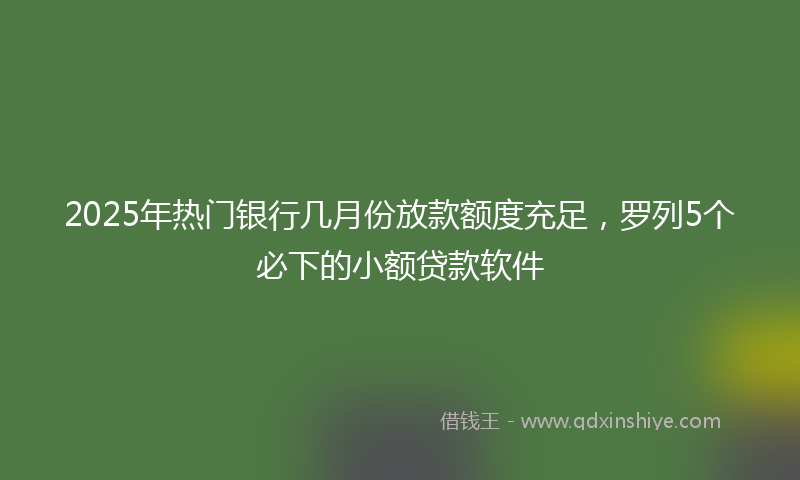 2025年热门银行几月份放款额度充足，罗列5个必下的小额贷款软件