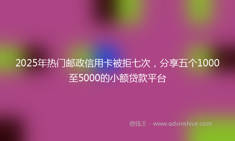 2025年热门邮政信用卡被拒七次，分享五个1000至5000的小额贷款平台