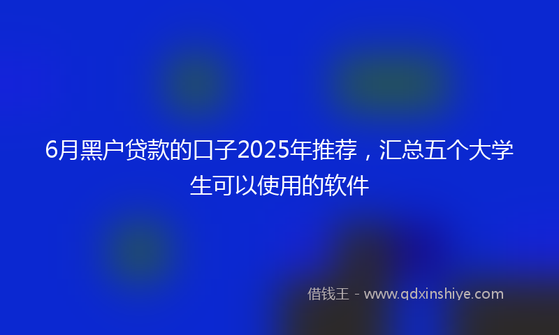 6月黑户贷款的口子2025年推荐，汇总五个大学生可以使用的软件