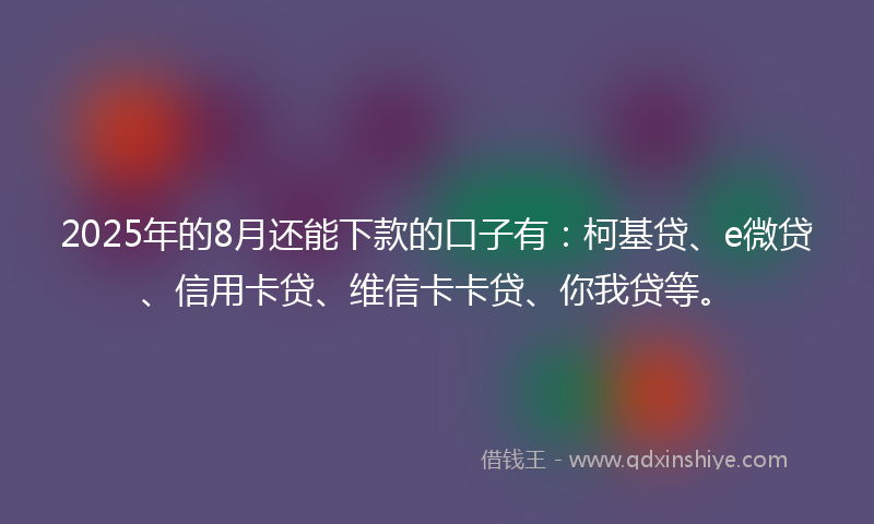 2025年的8月还能下款的口子有:柯基贷、e微贷、信用卡贷、维信卡卡贷、你我贷等。