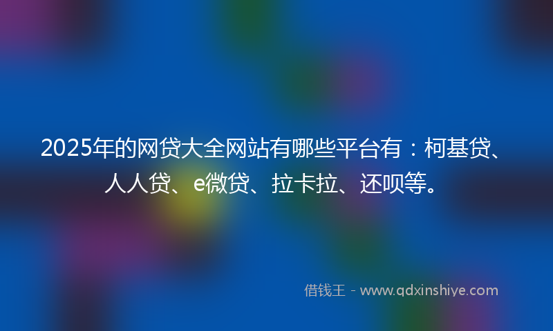 2025年的网贷大全网站有哪些平台有：柯基贷、人人贷、e微贷、拉卡拉、还呗等。
