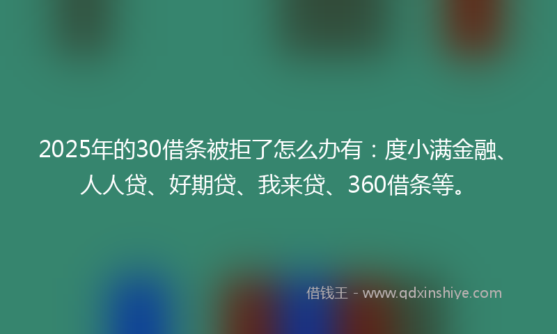2025年的30借条被拒了怎么办有：度小满金融、人人贷、好期贷、我来贷、360借条等。
