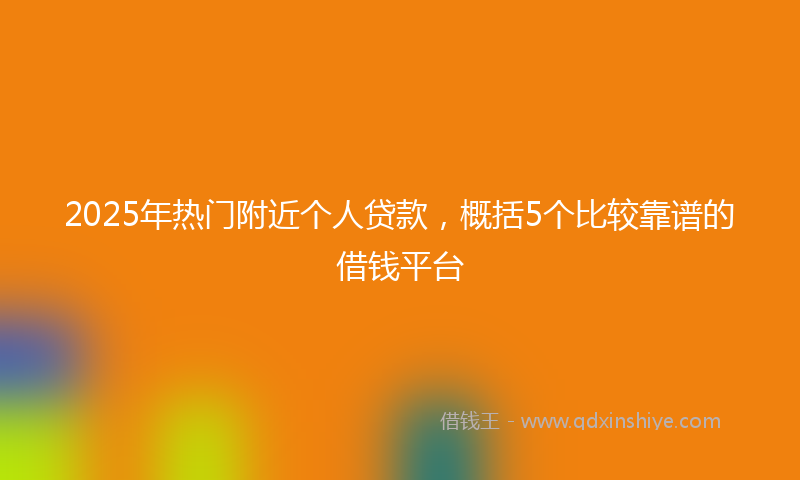 2025年热门附近个人贷款，概括5个比较靠谱的借钱平台