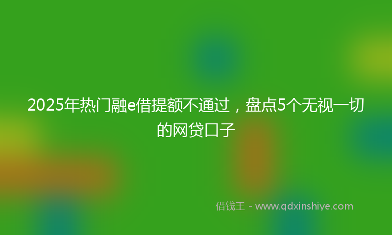 2025年热门融e借提额不通过，盘点5个无视一切的网贷口子