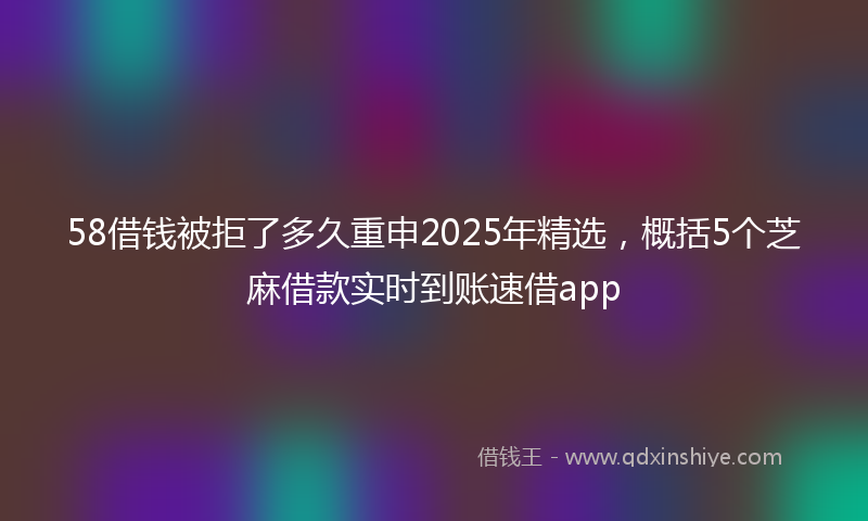 58借钱被拒了多久重申2025年精选，概括5个芝麻借款实时到账速借app