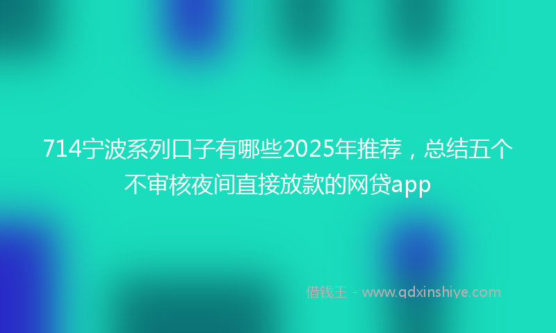 714宁波系列口子有哪些2025年推荐，总结五个不审核夜间直接放款的网贷app