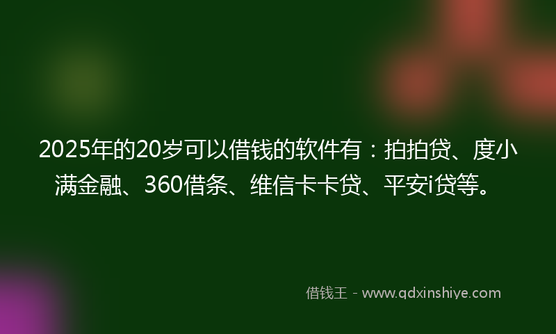 2025年的20岁可以借钱的软件有：拍拍贷、度小满金融、360借条、维信卡卡贷、平安i贷等。
