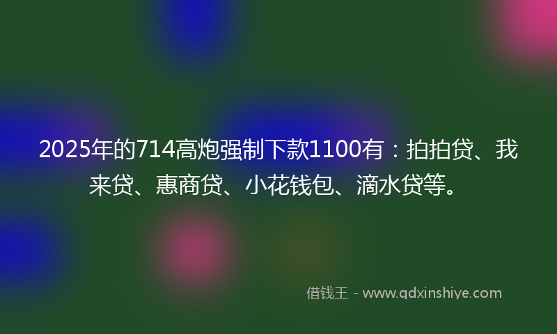 2025年的714高炮强制下款1100有:拍拍贷、我来贷、惠商贷、小花钱包、滴水贷等。