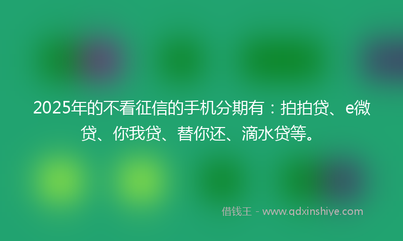 2025年的不看征信的手机分期有：拍拍贷、e微贷、你我贷、替你还、滴水贷等。