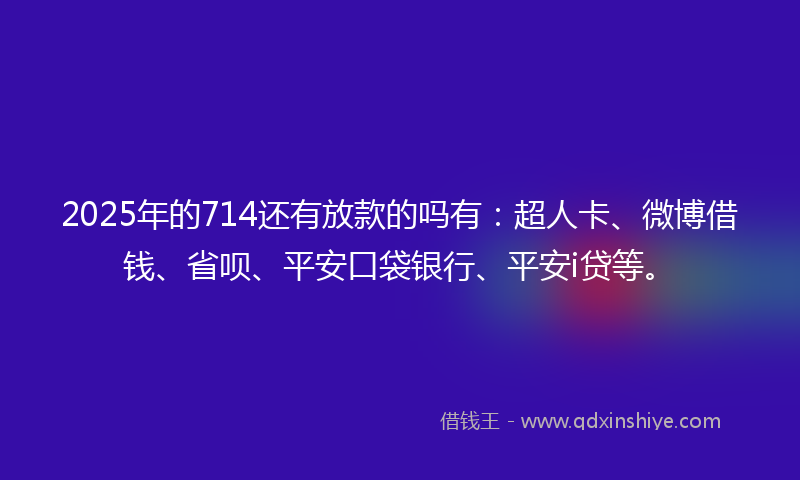 2025年的714还有放款的吗有:超人卡、微博借钱、省呗、平安口袋银行、平安i贷等。