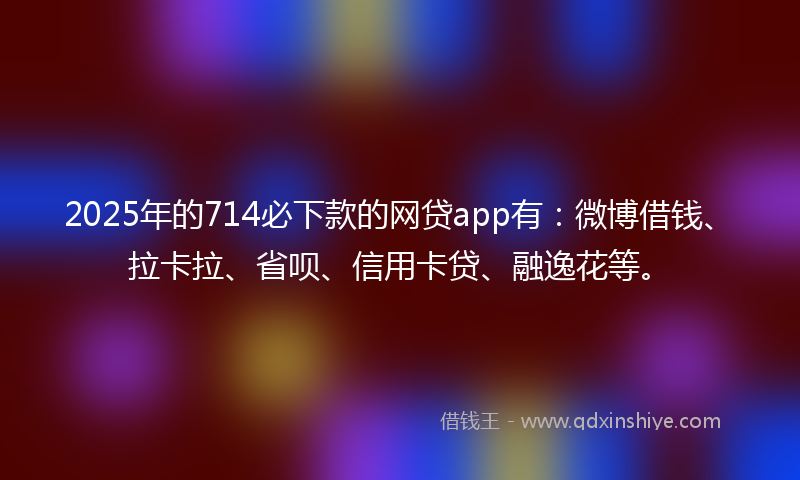 2025年的714必下款的网贷app有：微博借钱、拉卡拉、省呗、信用卡贷、融逸花等。