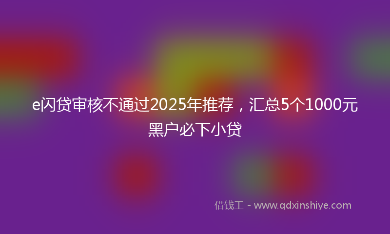 e闪贷审核不通过2025年推荐，汇总5个1000元黑户必下小贷