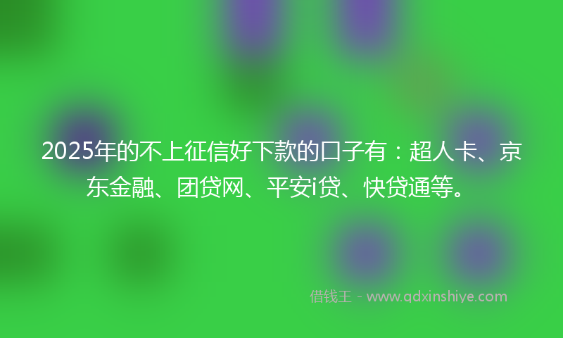 2025年的不上征信好下款的口子有：超人卡、京东金融、团贷网、平安i贷、快贷通等。
