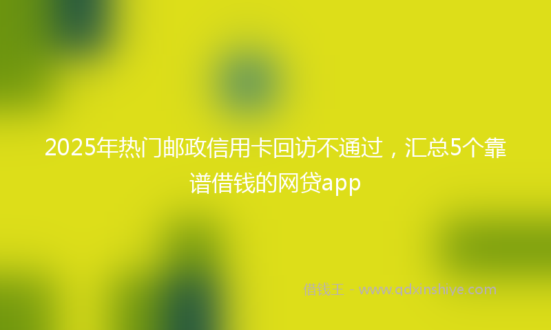 2025年热门邮政信用卡回访不通过，汇总5个靠谱借钱的网贷app