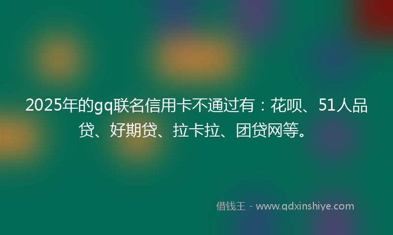 2025年的gq联名信用卡不通过有：花呗、51人品贷、好期贷、拉卡拉、团贷网等。