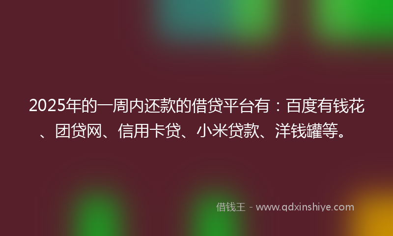 2025年的一周内还款的借贷平台有：百度有钱花、团贷网、信用卡贷、小米贷款、洋钱罐等。
